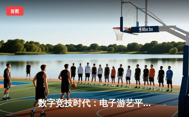 数字竞技时代：电子游艺平台如何重塑体育新闻传播生态