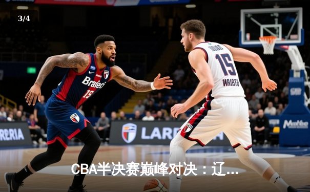 CBA半决赛巅峰对决：辽宁本钢加时险胜广东宏远，赵继伟33分主宰关键时刻 - 3