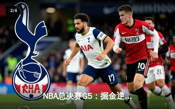 NBA总决赛G5：掘金逆转独行侠夺赛点 约基奇40+13+7统治攻防 - 2