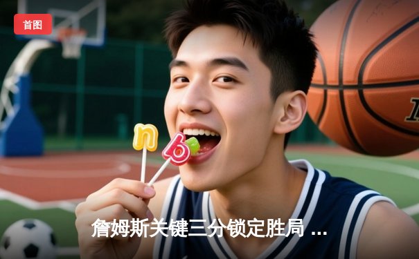 詹姆斯关键三分锁定胜局 湖人加时险胜勇士创赛季经典对决