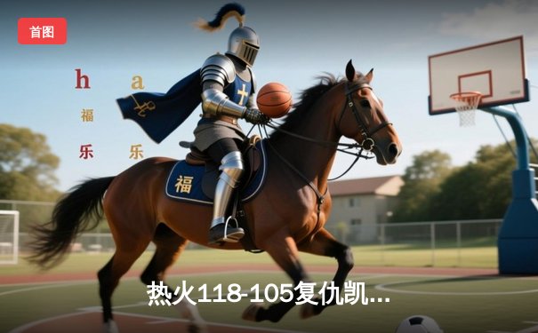 热火118-105复仇凯尔特人，巴特勒28分率队锁定东部决赛席位