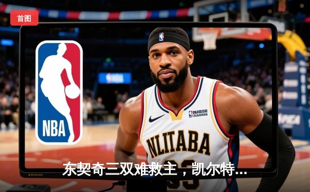 东契奇三双难救主，凯尔特人加时险胜独行侠夺赛季第58胜