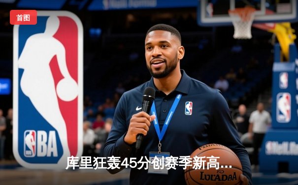 库里狂轰45分创赛季新高，勇士加时险胜凯尔特人延续主场不败金身