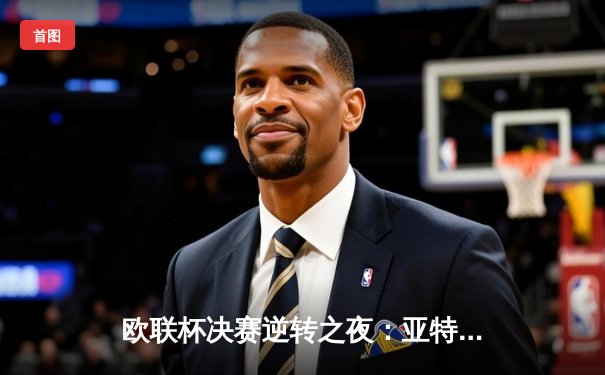 欧联杯决赛逆转之夜：亚特兰大3-0完胜勒沃库森，终结对手51场不败神话