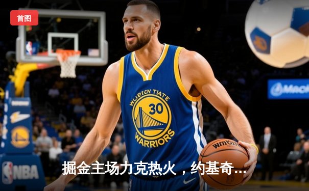 掘金主场力克热火，约基奇三双带队夺赛点