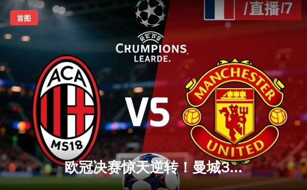 欧冠决赛惊天逆转！曼城3-2绝杀拜仁，哈兰德双响封王